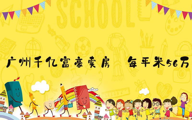 广州千亿富豪卖房 每平米56万